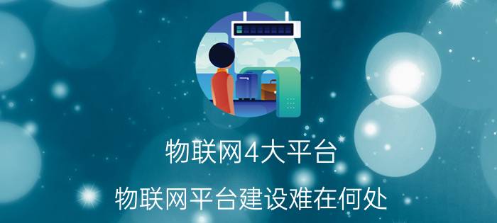 物联网4大平台 物联网平台建设难在何处？如何突破？